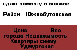 сдаю комнату в москве › Район ­ Южнобутовская › Цена ­ 14 500 - Все города Недвижимость » Квартиры сниму   . Удмуртская респ.,Глазов г.